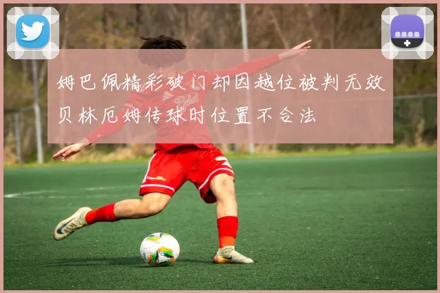姆巴佩精彩破门却因越位被判无效贝林厄姆传球时位置不合法