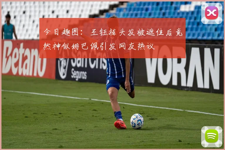 今日趣图：王钰栋头发被遮住后竟然神似姆巴佩引发网友热议