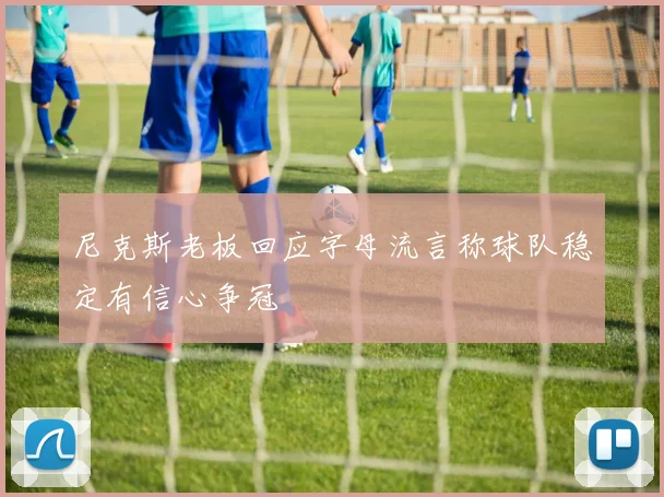 尼克斯老板回应字母流言称球队稳定有信心争冠