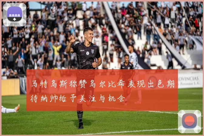 马特乌斯称赞乌尔比希表现出色期待纳帅给予关注与机会