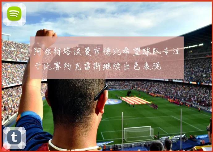 阿尔特塔谈曼市德比希望球队专注于比赛约克雷斯继续出色表现