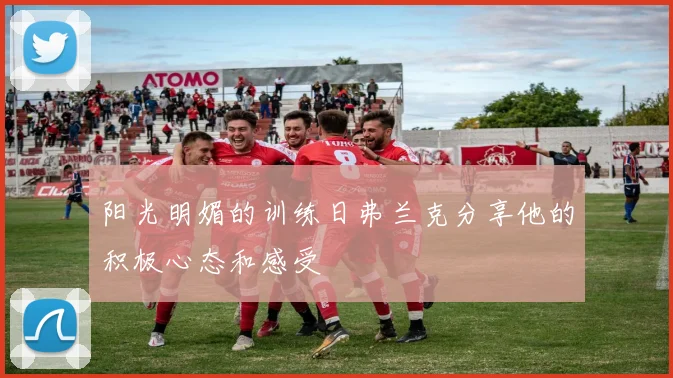 阳光明媚的训练日弗兰克分享他的积极心态和感受