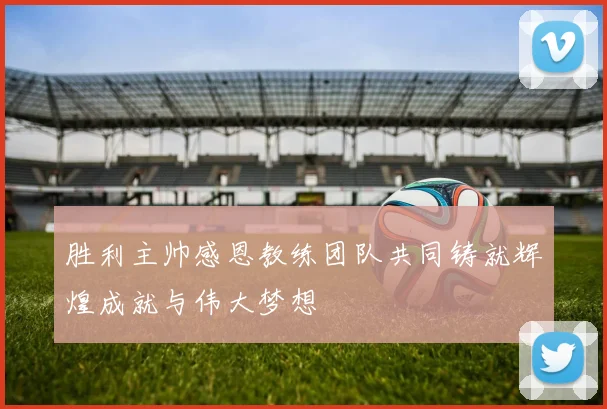 胜利主帅感恩教练团队共同铸就辉煌成就与伟大梦想