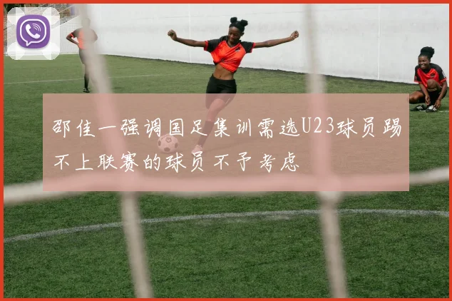 邵佳一强调国足集训需选U23球员踢不上联赛的球员不予考虑