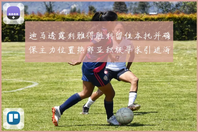 迪马透露利雅得胜利留住本托并确保主力位置热那亚积极寻求引进海因