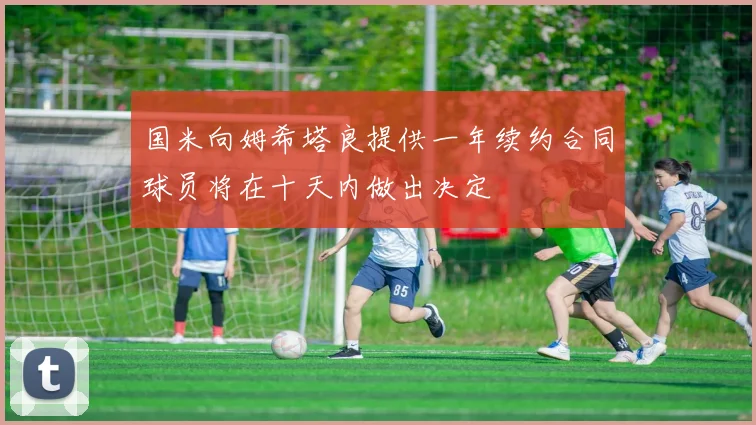 国米向姆希塔良提供一年续约合同球员将在十天内做出决定