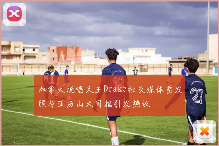 加拿大说唱天王Drake社交媒体首发照与亚历山大同框引发热议