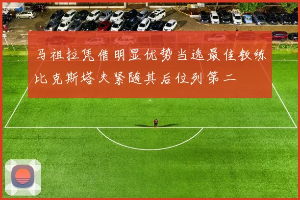 马祖拉凭借明显优势当选最佳教练比克斯塔夫紧随其后位列第二