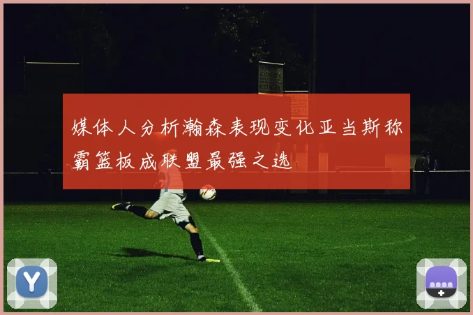 媒体人分析瀚森表现变化亚当斯称霸篮板成联盟最强之选