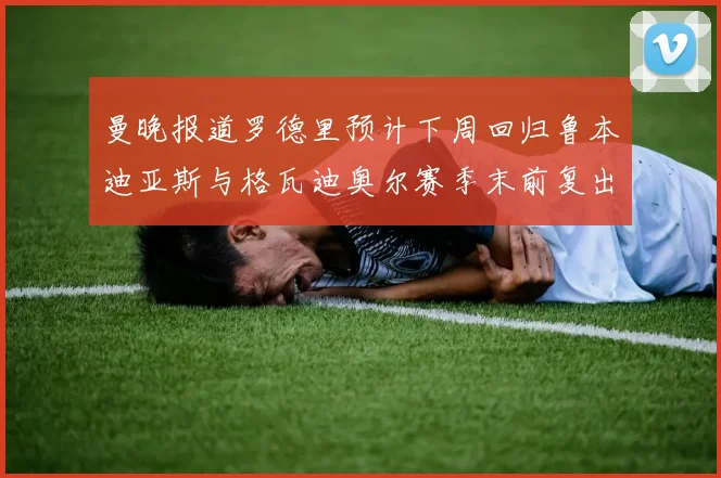 曼晚报道罗德里预计下周回归鲁本迪亚斯与格瓦迪奥尔赛季末前复出