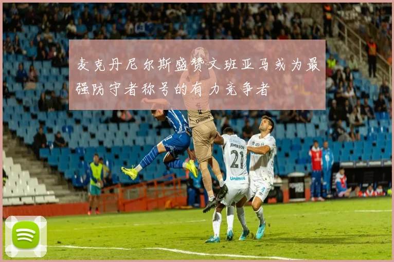 麦克丹尼尔斯盛赞文班亚马或为最强防守者称号的有力竞争者
