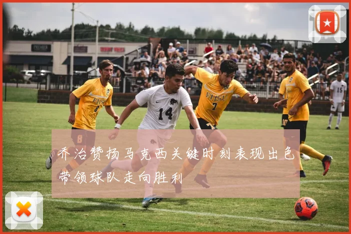 乔治赞扬马克西关键时刻表现出色带领球队走向胜利