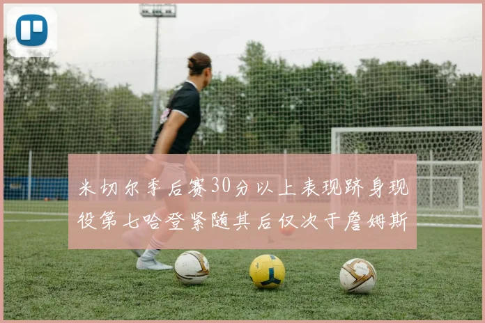 米切尔季后赛30分以上表现跻身现役第七哈登紧随其后仅次于詹姆斯杜兰特库里
