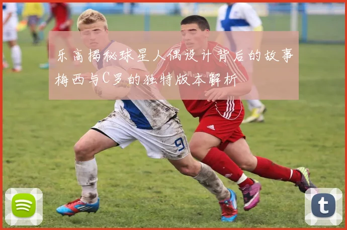 乐高揭秘球星人偶设计背后的故事梅西与C罗的独特版本解析