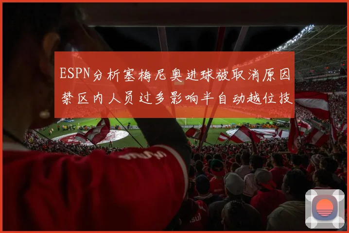 ESPN分析塞梅尼奥进球被取消原因禁区内人员过多影响半自动越位技术使用