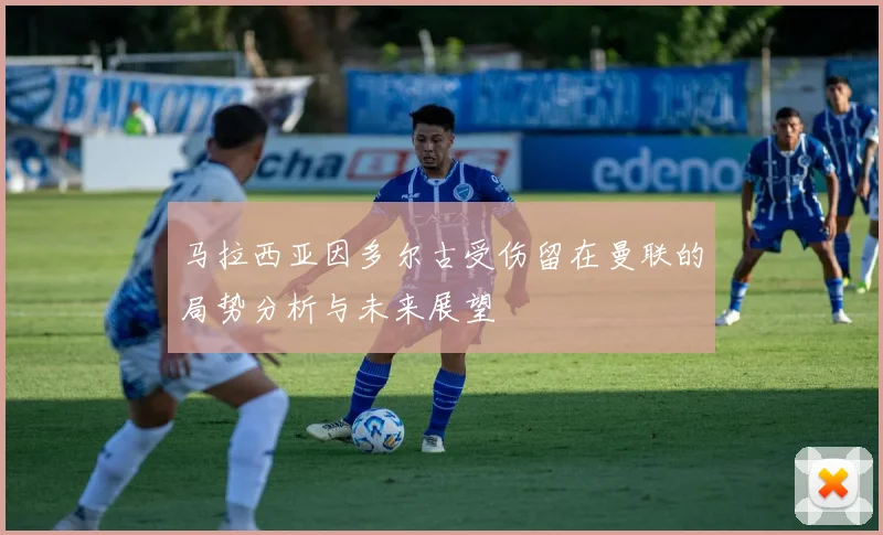 马拉西亚因多尔古受伤留在曼联的局势分析与未来展望