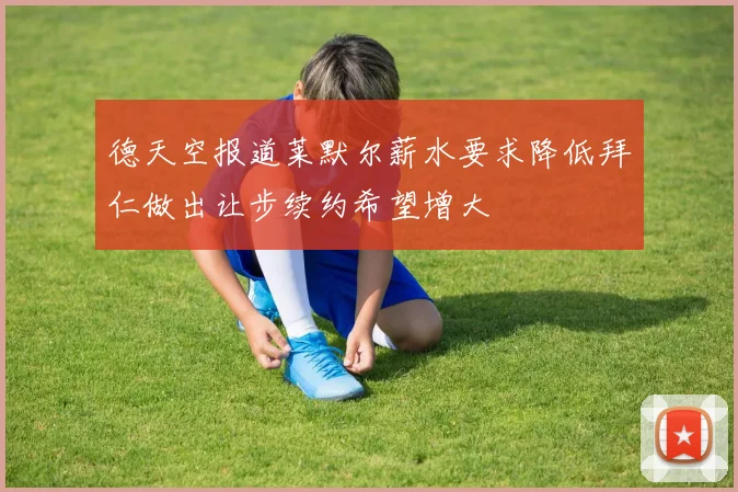德天空报道莱默尔薪水要求降低拜仁做出让步续约希望增大