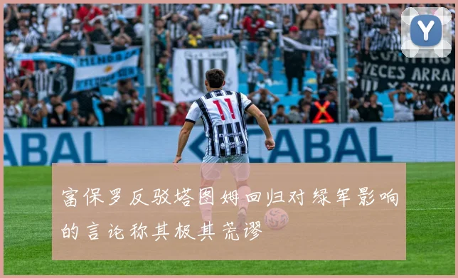 富保罗反驳塔图姆回归对绿军影响的言论称其极其荒谬