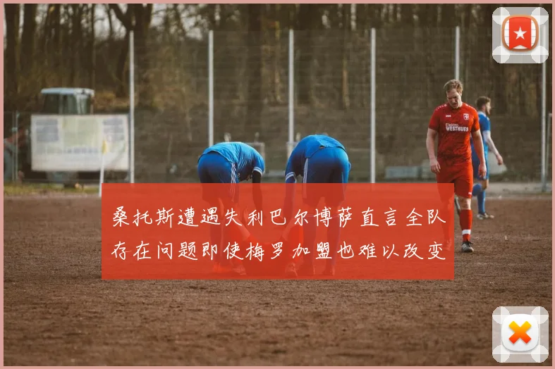 桑托斯遭遇失利巴尔博萨直言全队存在问题即使梅罗加盟也难以改变