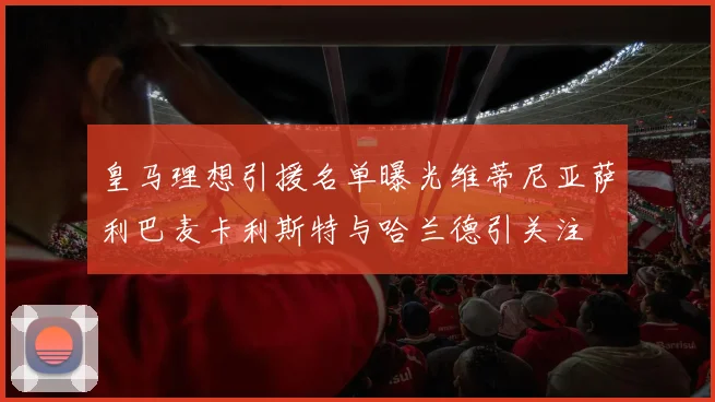 皇马理想引援名单曝光维蒂尼亚萨利巴麦卡利斯特与哈兰德引关注