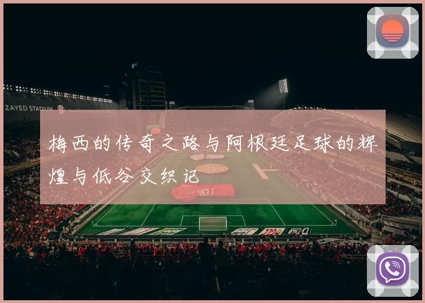 梅西的传奇之路与阿根廷足球的辉煌与低谷交织记