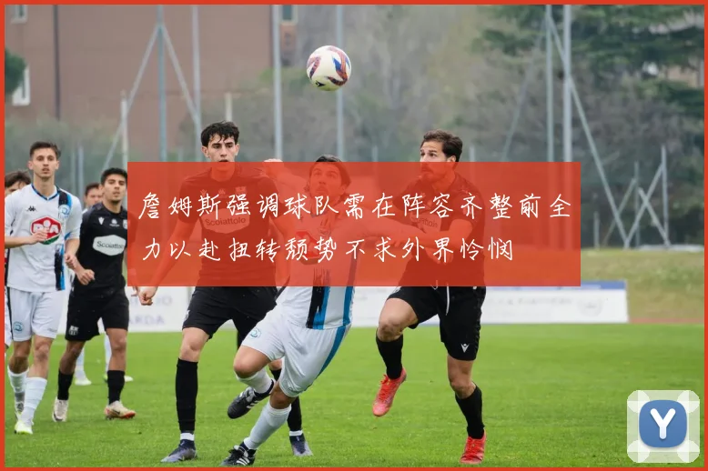 詹姆斯强调球队需在阵容齐整前全力以赴扭转颓势不求外界怜悯