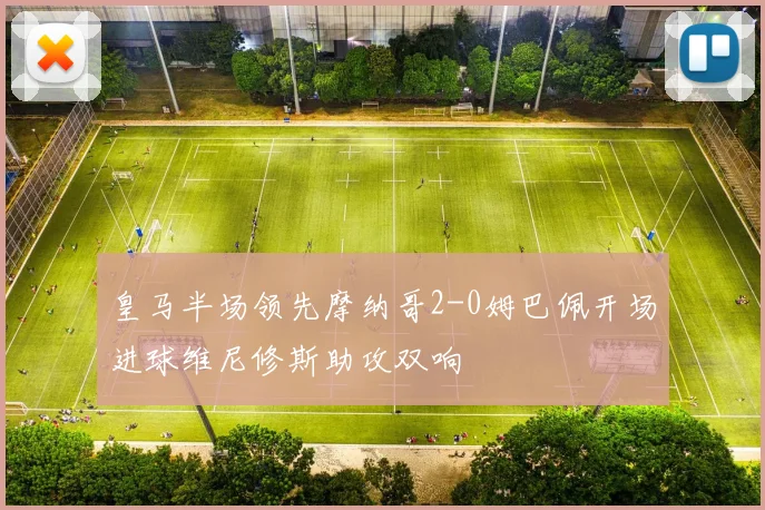 皇马半场领先摩纳哥2-0姆巴佩开场进球维尼修斯助攻双响